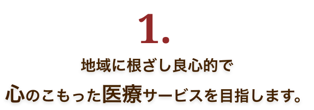 1.地域に根ざし良心的で心のこもった医療サービスを目指します。