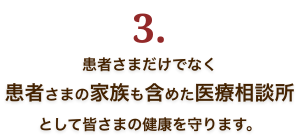 3.患者さまだけでなく患者さまの家族も含めた医療相談所として皆さまの健康を守ります。